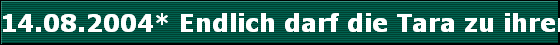 14.08.2004* Endlich darf die Tara zu ihrer Verwandtschaft